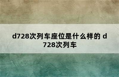 d728次列车座位是什么样的 d728次列车